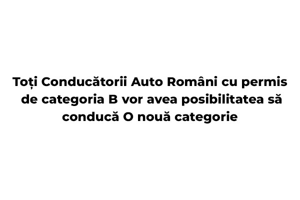 Soferii auto romani cu permis categoria B vor avea posibilitatea sa conduca o noua categorie